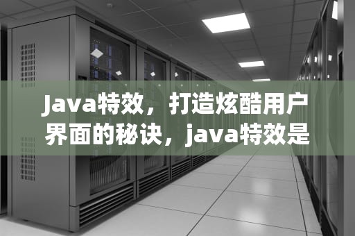 Java特效，打造炫酷用户界面的秘诀，java特效是什么