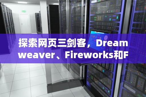 探索网页三剑客，Dreamweaver、Fireworks和Flash，三剑客网页工具怎么用