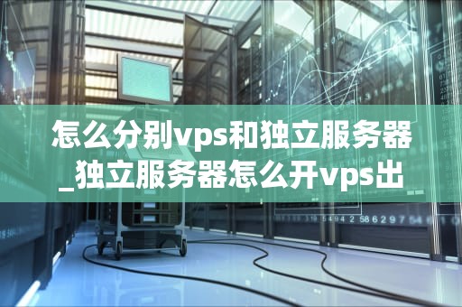 怎么分别vps和独立服务器_独立服务器怎么开vps出售_深入理解VPS和独立服务器的区别