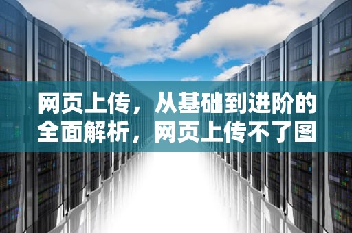 网页上传，从基础到进阶的全面解析，网页上传不了图片怎么办