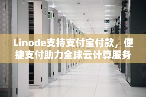 Linode支持支付宝付款，便捷支付助力全球云计算服务，支付宝令