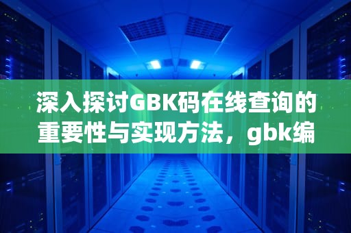 深入探讨GBK码在线查询的重要性与实现方法，gbk编码在线查询