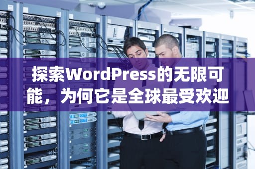 探索WordPress的无限可能，为何它是全球最受欢迎的网站构建平台，wordpress优缺点