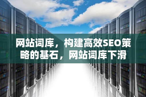 网站词库，构建高效SEO策略的基石，网站词库下滑
