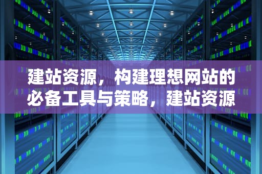 建站资源，构建理想网站的必备工具与策略，建站资源评估
