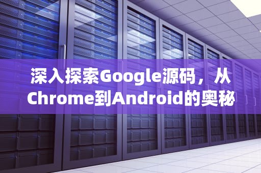 深入探索Google源码，从Chrome到Android的奥秘之旅，google源码可以应用商业项目吗