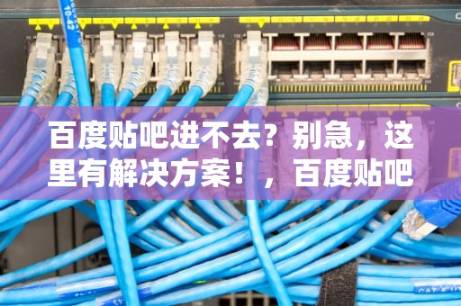 百度贴吧进不去？别急，这里有解决方案！，百度贴吧进不去怎么回事