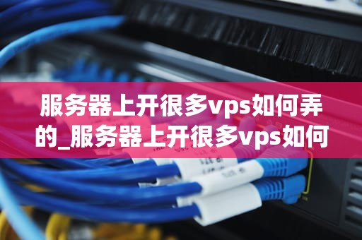 服务器上开很多vps如何弄的_服务器上开很多vps如何弄的很快_服务器上开设多台VPS的实现方法