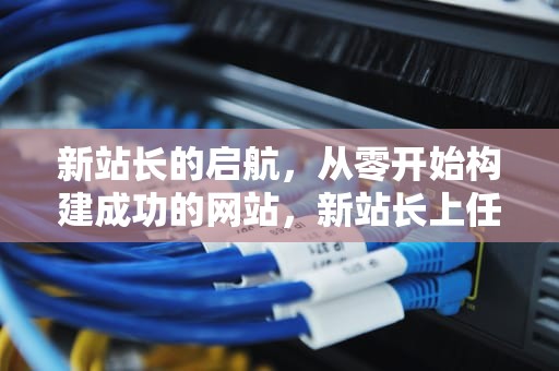 新站长的启航，从零开始构建成功的网站，新站长上任发言稿