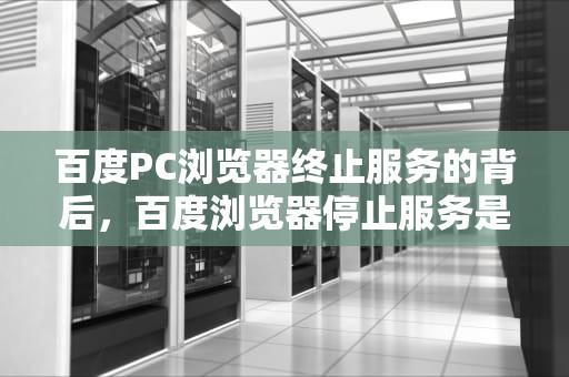 百度PC浏览器终止服务的背后，百度浏览器停止服务是什么意思
