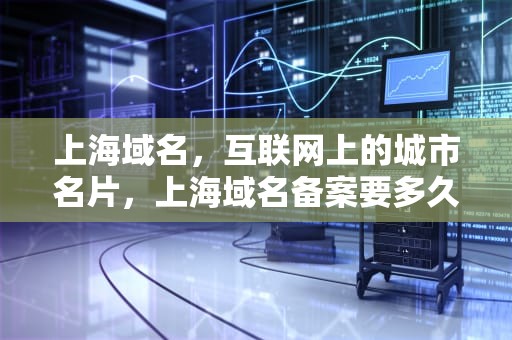 上海域名，互联网上的城市名片，上海域名备案要多久