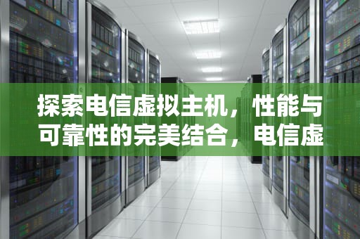 探索电信虚拟主机，性能与可靠性的完美结合，电信虚拟主机有哪些