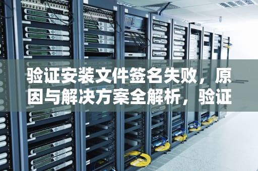 验证安装文件签名失败，原因与解决方案全解析，验证安装文件签名失败 该次安装未能成功