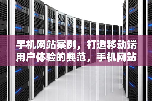 手机网站案例，打造移动端用户体验的典范，手机网站案例分享