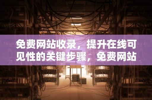 免费网站收录，提升在线可见性的关键步骤，免费网站收录网