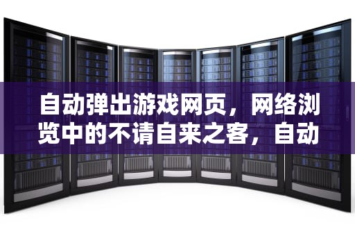 自动弹出游戏网页，网络浏览中的不请自来之客，自动弹出游戏网页怎么办