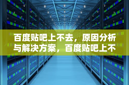 百度贴吧上不去，原因分析与解决方案，百度贴吧上不去,其他网页都可以