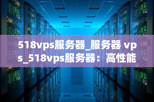 518vps服务器_服务器 vps_518vps服务器：高性能、稳定可靠的选择