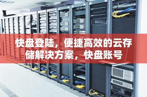 快盘登陆，便捷高效的云存储解决方案，快盘账号