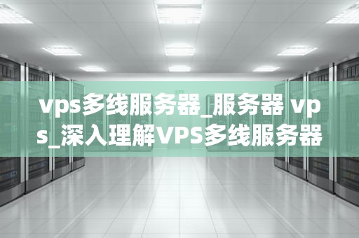 vps多线服务器_服务器 vps_深入理解VPS多线服务器及其应用