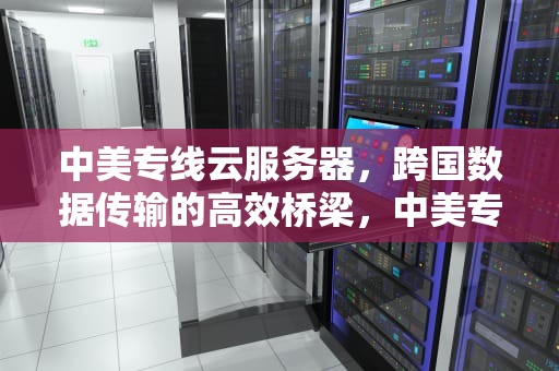 中美专线云服务器，跨国数据传输的高效桥梁，中美专线云服务器怎么用