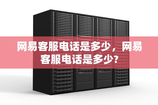 网易客服电话是多少，网易客服电话是多少?