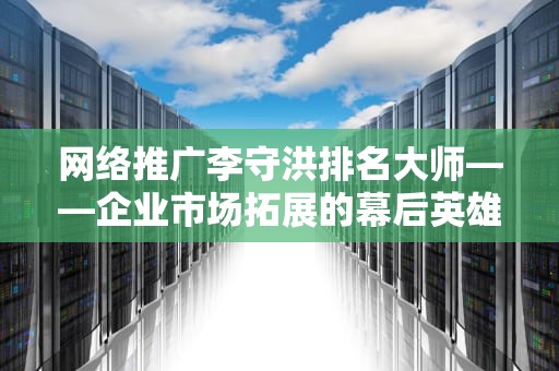 网络推广李守洪排名大师——企业市场拓展的幕后英雄
