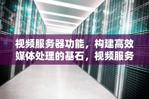 视频服务器功能，构建高效媒体处理的基石，视频服务器功能有哪些