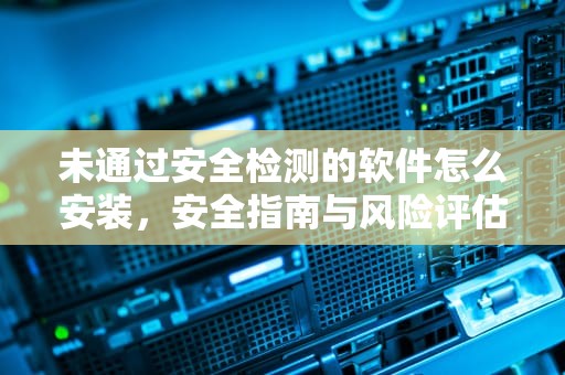 未通过安全检测的软件怎么安装，安全指南与风险评估，小米手机未通过安全检测的软件怎么安装