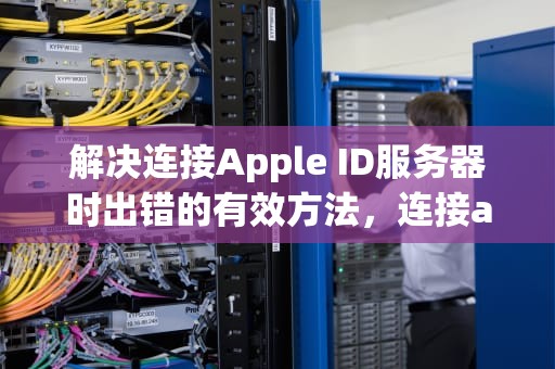 解决连接Apple ID服务器时出错的有效方法，连接apple id服务器时出错怎么回事
