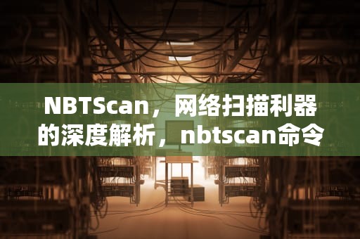 NBTScan，网络扫描利器的深度解析，nbtscan命令