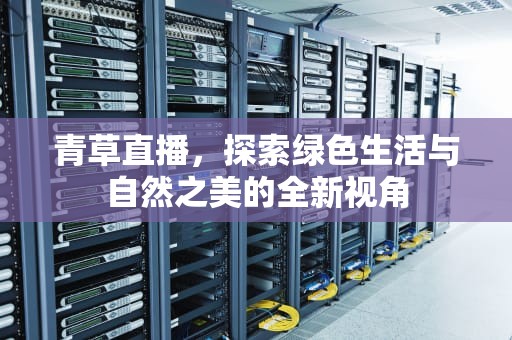 青草直播，探索绿色生活与自然之美的全新视角