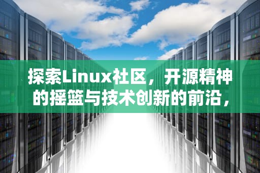 探索Linux社区，开源精神的摇篮与技术创新的前沿，linux社区有哪些