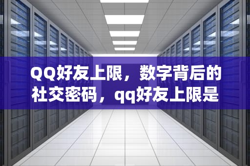 QQ好友上限，数字背后的社交密码，qq好友上限是多少人