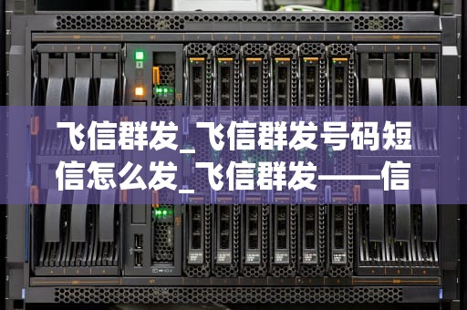 飞信群发_飞信群发号码短信怎么发_飞信群发——信息传递的新方式
