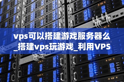 vps可以搭建游戏服务器么_搭建vps玩游戏_利用VPS搭建游戏服务器的全面指南