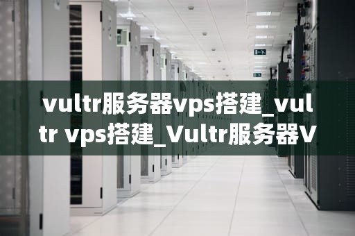 vultr服务器vps搭建_vultr vps搭建_Vultr服务器VPS搭建指南