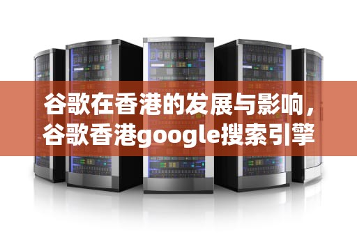 谷歌在香港的发展与影响，谷歌香港google搜索引擎入口