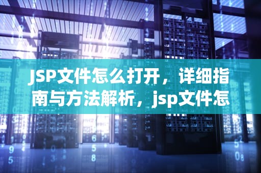 JSP文件怎么打开，详细指南与方法解析，jsp文件怎么打开方式
