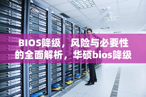 BIOS降级，风险与必要性的全面解析，华硕bios降级