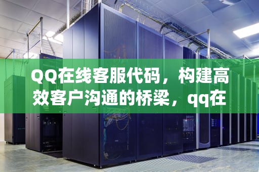 QQ在线客服代码，构建高效客户沟通的桥梁，qq在线客服代码生成