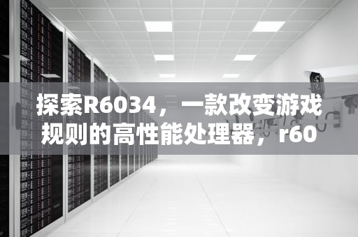 探索R6034，一款改变游戏规则的高性能处理器，r6034 错误 解决方法