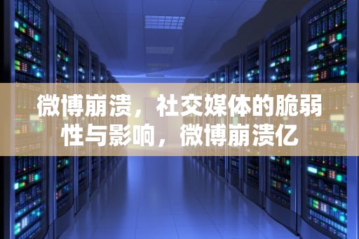 微博崩溃，社交媒体的脆弱性与影响，微博崩溃亿