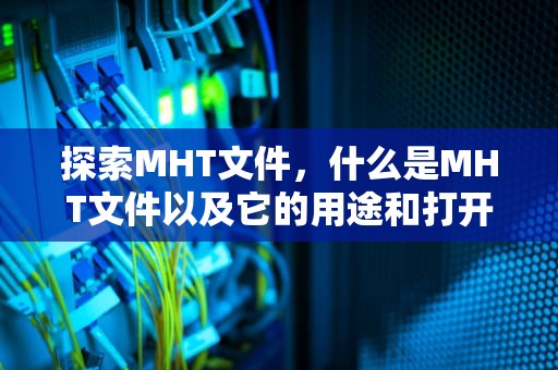 探索MHT文件，什么是MHT文件以及它的用途和打开方式，MHT是什么文件类型