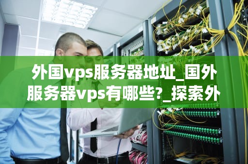 外国vps服务器地址_国外服务器vps有哪些?_探索外国VPS服务器地址的世界