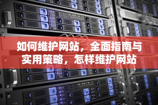 如何维护网站，全面指南与实用策略，怎样维护网站