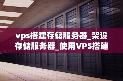 vps搭建存储服务器_架设存储服务器_使用VPS搭建存储服务器的全面指南