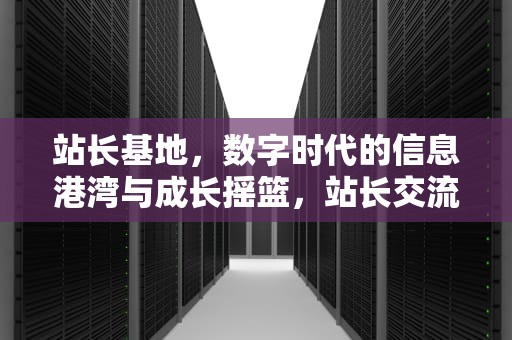 站长基地，数字时代的信息港湾与成长摇篮，站长交流平台