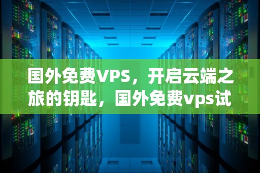 国外免费VPS，开启云端之旅的钥匙，国外免费vps试用三小时加速器