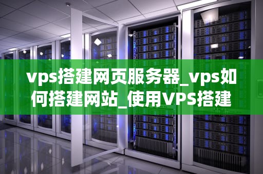 vps搭建网页服务器_vps如何搭建网站_使用VPS搭建网页服务器的全面指南